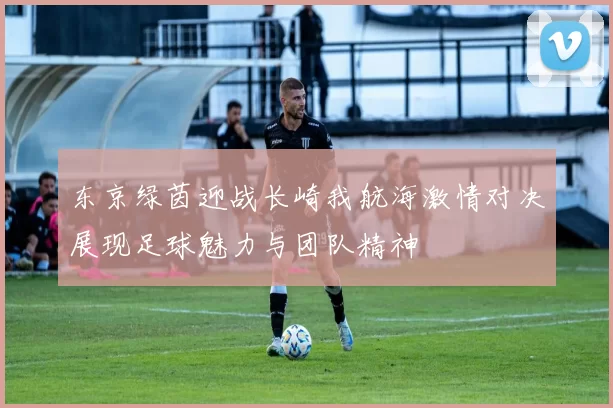 东京绿茵迎战长崎我航海激情对决展现足球魅力与团队精神