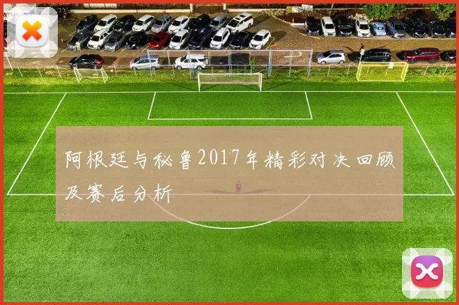 阿根廷与秘鲁2017年精彩对决回顾及赛后分析