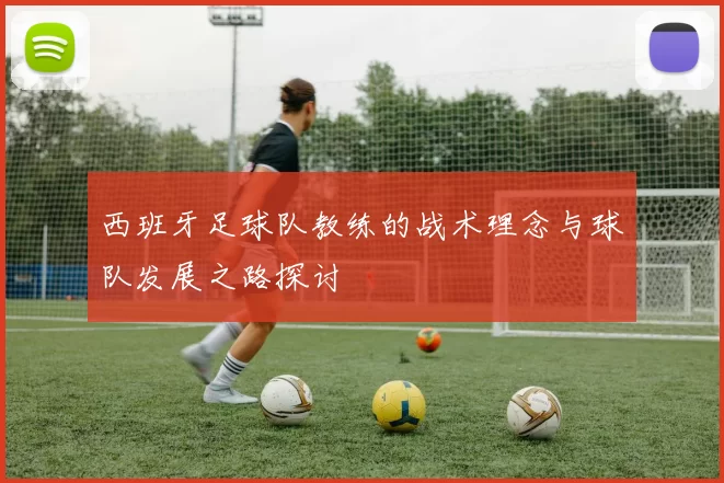 西班牙足球队教练的战术理念与球队发展之路探讨