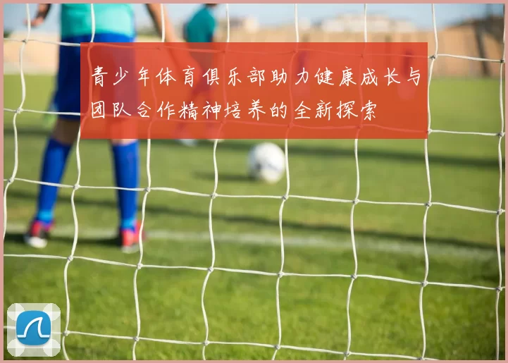 青少年体育俱乐部助力健康成长与团队合作精神培养的全新探索