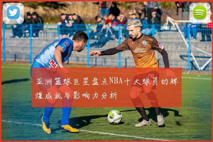 亚洲篮球巨星盘点NBA十大球员的辉煌成就与影响力分析