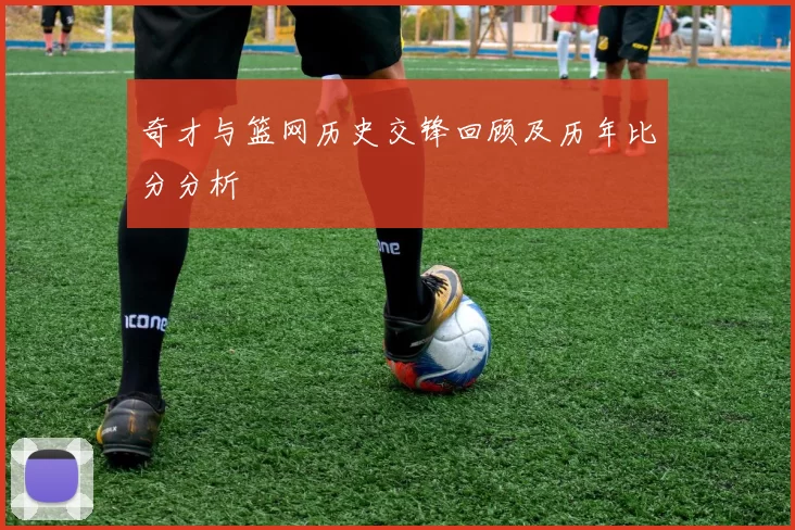 奇才与篮网历史交锋回顾及历年比分分析