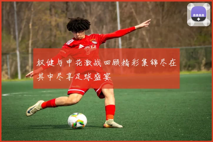 权健与申花激战回顾精彩集锦尽在其中尽享足球盛宴