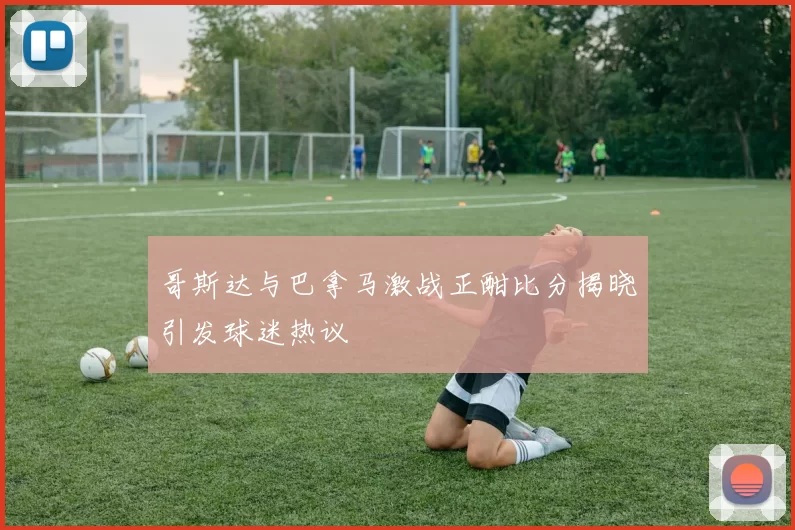 哥斯达与巴拿马激战正酣比分揭晓引发球迷热议