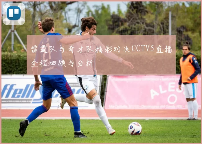 雷霆队与奇才队精彩对决CCTV5直播全程回顾与分析