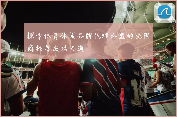 探索体育休闲品牌代理加盟的无限商机与成功之道