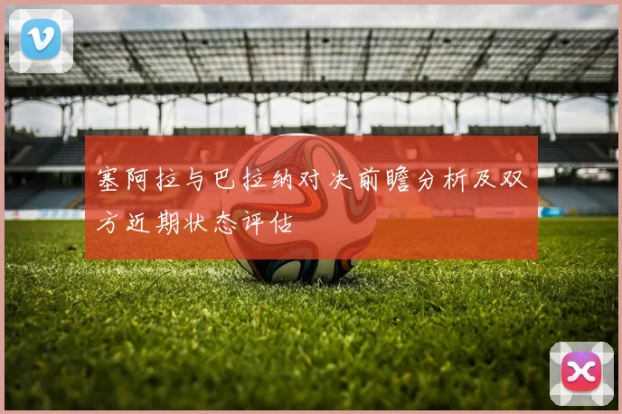 塞阿拉与巴拉纳对决前瞻分析及双方近期状态评估