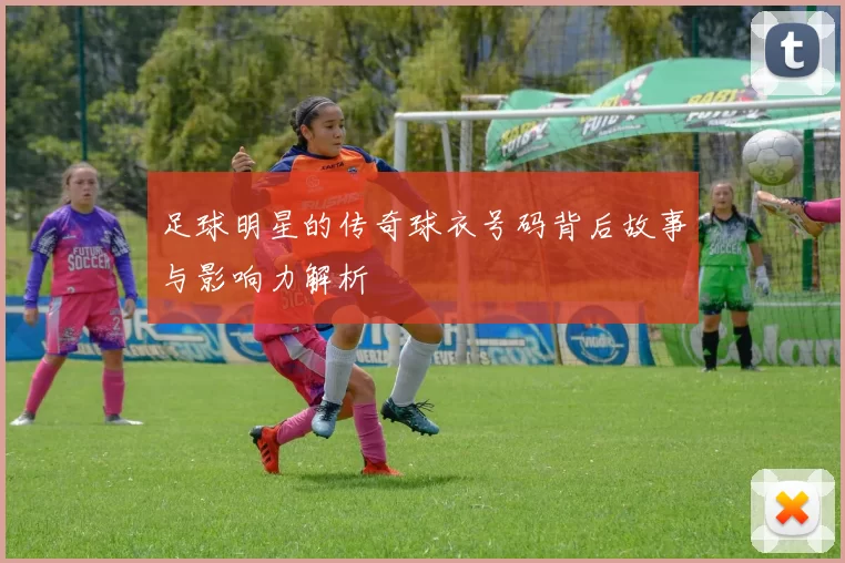 足球明星的传奇球衣号码背后故事与影响力解析