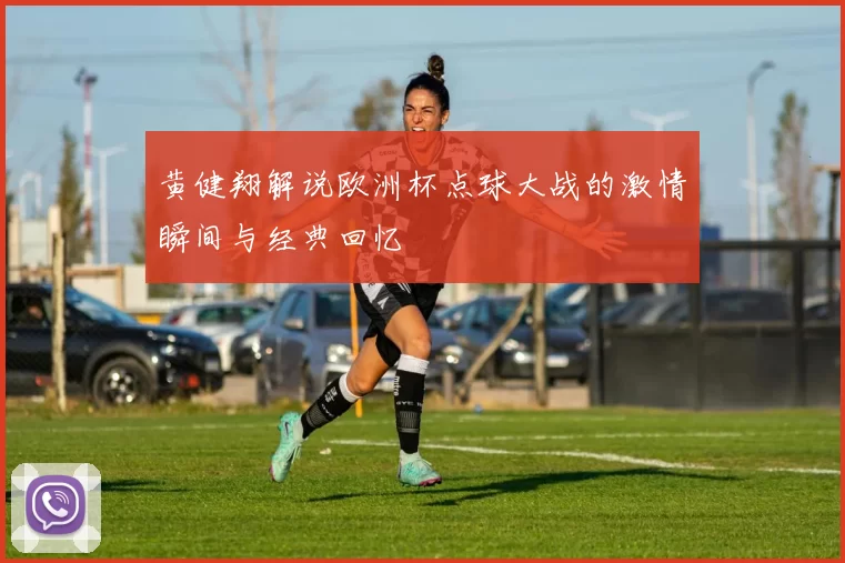 黄健翔解说欧洲杯点球大战的激情瞬间与经典回忆