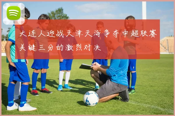 大连人迎战天津天海争夺中超联赛关键三分的激烈对决